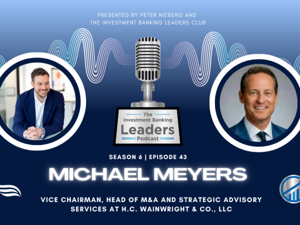 Michael E. Meyers, Vice Chairman, Head of M&A and Strategic Advisory Services at H.C. Wainwright & Co., LLC, featured on The Investment Banking Leaders Podcast discussing leadership, client relationships, mentorship, and the transition from execution to trusted advisor in investment banking.